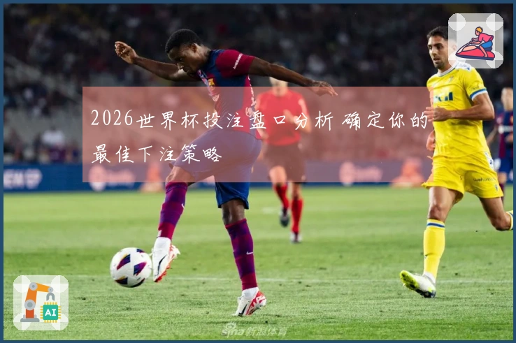 2026世界杯投注盘口分析 确定你的最佳下注策略