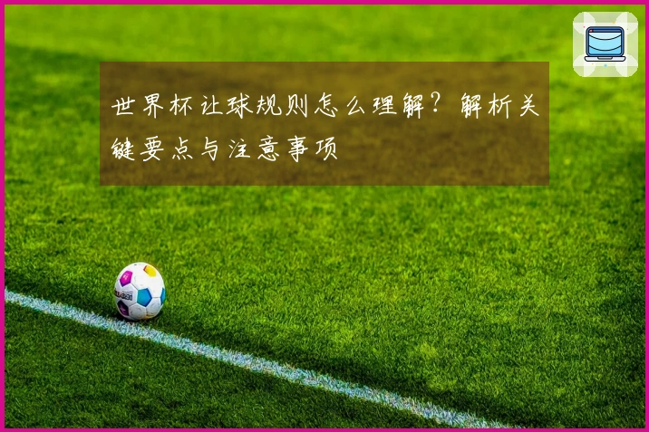 世界杯让球规则怎么理解？解析关键要点与注意事项