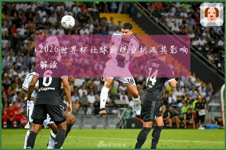 2026世界杯让球新规分析及其影响解读