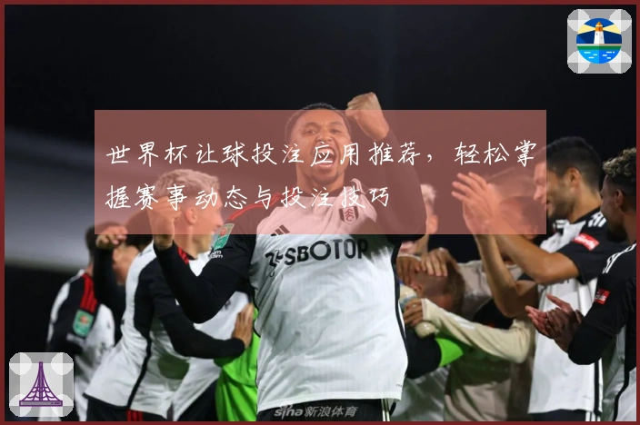 世界杯让球投注应用推荐，轻松掌握赛事动态与投注技巧