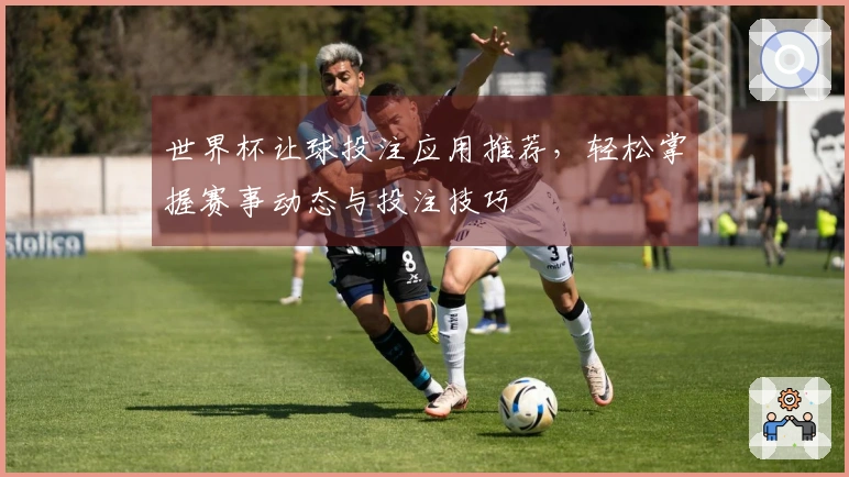 世界杯让球投注应用推荐，轻松掌握赛事动态与投注技巧