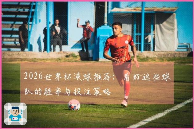 2026世界杯滚球推荐:看好这些球队的胜率与投注策略