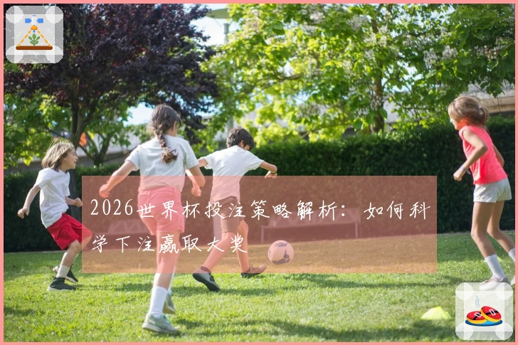 2026世界杯投注策略解析：如何科学下注赢取大奖