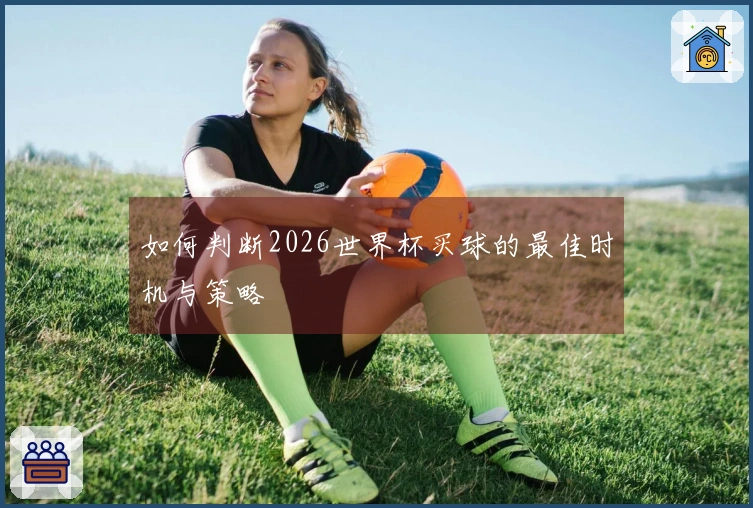 如何判断2026世界杯买球的最佳时机与策略
