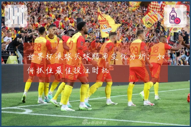 世界杯滚球买球赔率变化分析：如何抓住最佳投注时机