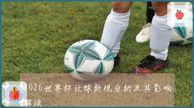 2026世界杯让球新规分析及其影响解读
